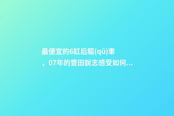 最便宜的6缸后驅(qū)車，07年的豐田銳志感受如何？售價(jià)不過幾萬塊